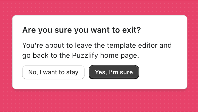 A dialog box that reads ‘You’re about to leave the template editor and go back to the Puzzlify home page’ with a primary button with the label ‘Yes, I’m sure’ and a secondary button with the label ‘No, I want to stay’.