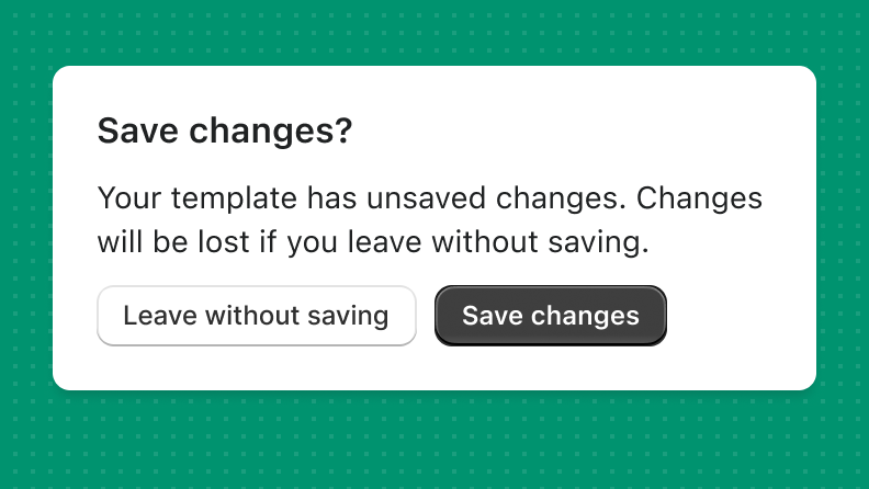 A dialog box that reads "Your template has unsaved changes. Changes will be lost if you leave without saving". There is a primary button that's labeled "Save Changes" and a secondary button that's labeled "Leave without saving".